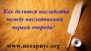 Как делится наследство между наследниками первой очереди?,нотариу, нотариус киев, нотариус позняки; нотариус наследство киев; нотариус наследство позняки;нотариус наследство харьковская;нотариус наследство декабристов; 
